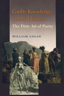 Guilty Knowledge, Guilty Pleasure: The Dirty Art of Poetry - Logan, William