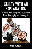 Guilty With An Explanation: A Mostly True, Funny and Sad, Memoir About Growing Up and Growing Old