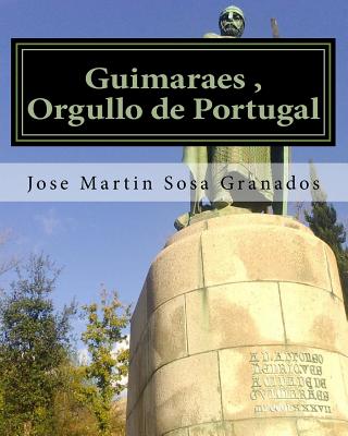 Guimaraes, Orgullo de Portugal: Ciudad de Guimaraes Historia y Cultura - Granados, Jose Martin Sosa