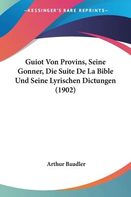 Guiot Von Provins, Seine Gonner, Die Suite de La Bible Und Seine Lyrischen Dictungen (1902) - Baudler, Arthur