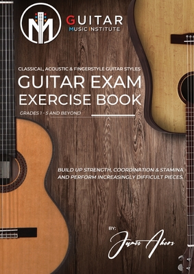 Guitar Exam Exercise Book: Classical, Acoustic & Fingerstyle Guitar Styles Grades 1 - 5 and beyond - Akers, James, and Brockie, Ged (Editor)