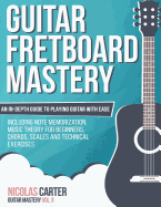 Guitar Fretboard Mastery: An In-Depth Guide to Playing Guitar with Ease, Including Note Memorization, Music Theory for Beginners, Chords, Scales and Technical Exercises