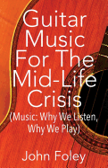 Guitar Music for the Mid-Life Crisis: (Music: Why We Listen, Why We Play)