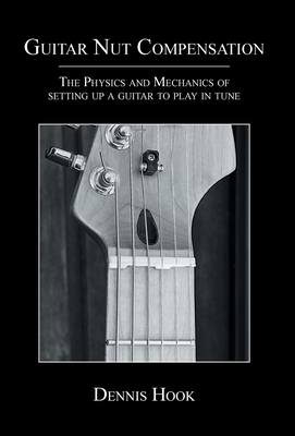 Guitar Nut Compensation: The Physics and Mechanics of Setting Up a Guitar to Play in Tune - Hook, Dennis, and Imriesk, Bob (Editor), and Yamawaki, Cathy (Editor)