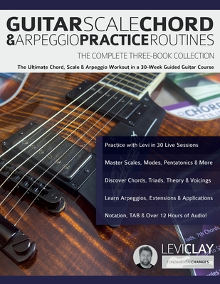 Guitar Scale, Chord & Arpeggio Practice Routines: The Ultimate Chord, Scale & Arpeggio Workout in a 30-Week Guided Guitar Course - Clay, Levi, and Alexander, Joseph, and Pettingale, Tim (Editor)