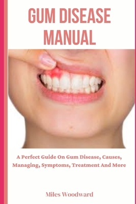 Gum Disease Manual: A Perfect Guide On Gum Disease, Causes, Managing, Symptoms, Treatment And More - Woodward, Miles