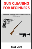 Gun Cleaning for Beginners: From Barrel to Bore: Exploring the Art of Firearm Maintenance
