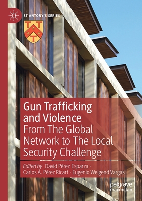 Gun Trafficking and Violence: From The Global Network to The Local Security Challenge - Prez Esparza, David (Editor), and Ricart, Carlos A. Prez (Editor), and Weigend Vargas, Eugenio (Editor)