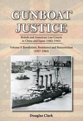 Gunboat Justice - Revolution, Resistance and Resurrection (1842-1942): Britsih and American Law Courts in China & Japan (1842-1943) - Clark, Douglas