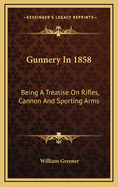 Gunnery in 1858: Being a Treatise on Rifles, Cannon, and Sporting Arms;
