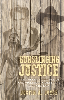 Gunslinging Justice: The American Culture of Gun Violence in Westerns and the Law - Joyce, Justin