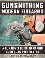 Gunsmithing Modern Firearms: A Gun Guy's Guide to Making Good Guns Even Better