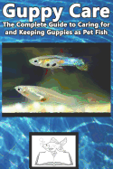 Guppy Care: The Complete Guide to Caring for and Keeping Guppies as Pet Fish