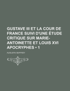 Gustave III Et La Cour de France Suivi d'Une ?tude Critique Sur Marie-Antoinette Et Louis XVI Apocryphes; Volume 2