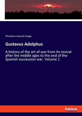 Gustavus Adolphus: A history of the art of war from its revival after the middle ages to the end of the Spanish succession war. Volume 1 - Dodge, Theodore Ayrault