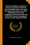 Gustavus Adolphus; a History of the art of war From its Revival After the Middle Ages to the end of the Spanish Succession war, With a Detailed Account of the Campaigns of the Great Swede, and of the Most Famous Campaign of Turenne, Cond, Eugene and Marl