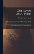 Gustavus Adolphus: A History of the Art of War From Its Revival After the Middle Ages to the End of the Spanish Succession War, With a Detailed Account of the Campaigns of the Great Swede, And of the Most Famous Campaign of Turenne, Cond, Eugene And