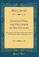 Gustavus Vasa, the Deliverer of His Country: A Tragedy, as It Was to Have Been Acted at the Theatre-Royal in Drury-Lane (Classic Reprint)