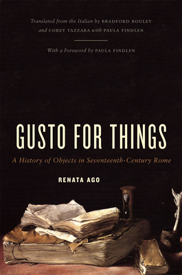 Gusto for Things: A History of Objects in Seventeenth-Century Rome - Ago, Renata, and Bouley, Bradford (Translated by), and Tazzara, Corey (Translated by)