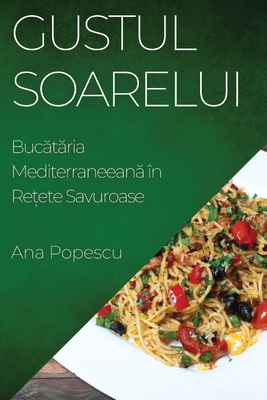 Gustul Soarelui: Buc t ria Mediterraneean  ?n Re ete Savuroase - Popescu, Ana