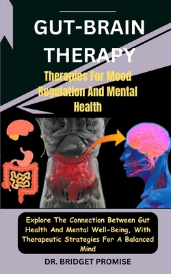 Gut-Brain THERAPY: Therapies For Mood Regulation And Mental Health: Explore The Connection Between Gut Health And Mental Well-Being, With Therapeutic Strategies For A Balanced Mind - Promise, Bridget, Dr.