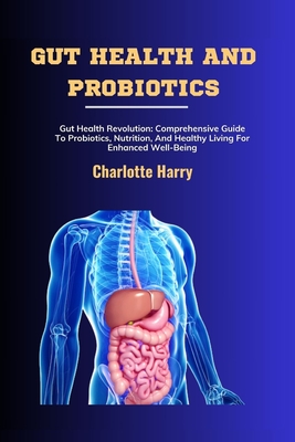 Gut Health and Probiotics: Gut Health Revolution: Comprehensive Guide To Probiotics, Nutrition, And Healthy Living For Enhanced Well-Being - Harry, Charlotte