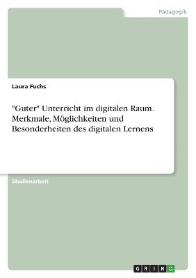 "Guter" Unterricht im digitalen Raum. Merkmale, Mglichkeiten und Besonderheiten des digitalen Lernens - Fuchs, Laura