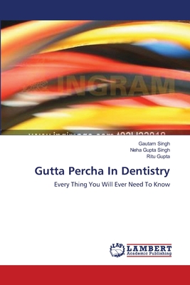 Gutta Percha In Dentistry - Singh, Gautam, and Gupta Singh, Neha, and Gupta, Ritu