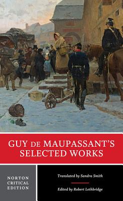 Guy de Maupassant's Selected Works: A Norton Critical Edition - de Maupassant, Guy, and Smith, Sandra (Translated by), and Lethbridge, Robert (Editor)