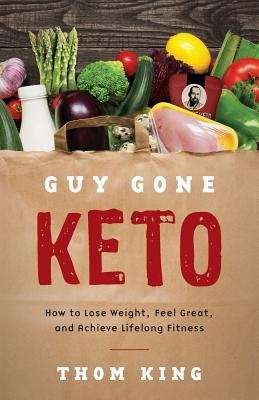 Guy Gone Keto: How to Lose Weight, Feel Great, and Achieve Lifelong Fitness - King, Thom