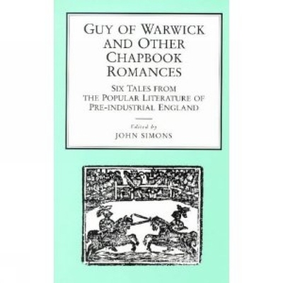 Guy of Warwick and Other Chapbook Romances: Six Tales from the Popular Literature of Pre-Industrial England - Simons, John (Editor)