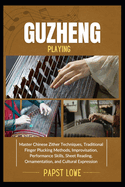 Guzheng Playing: Master Chinese Zither Techniques, Traditional Finger Plucking Methods, Improvisation, Performance Skills, Sheet Reading, Ornamentation, and Cultural Expression