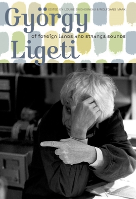 Gyrgy Ligeti: Of Foreign Lands and Strange Sounds - Duchesneau, Louise (Contributions by), and Marx, Wolfgang (Editor), and Dwyer, Benjamin (Contributions by)