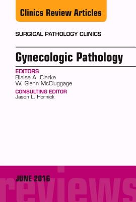 Gynecologic Pathology, an Issue of Surgical Pathology Clinics: Volume 9-2 - Clarke, Blaise, and McCluggage, Glenn