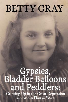 Gypsies, Balloon Bladders and Peddlers: Growing Up in the Great Depression and God's Plan at Work - Lockman, Love, and Gray, Betty