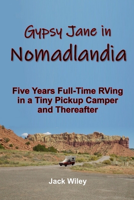 Gypsy Jane in Nomadlandia: Five Years Full-Time RVing in a Tiny Pickup Camper and Thereafter - Wiley, Jack