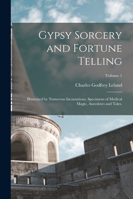 Gypsy Sorcery and Fortune Telling: Illustrated by Numerous Incantations, Specimens of Medical Magic, Anecdotes and Tales.; Volume 1 - Leland, Charles Godfrey