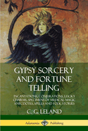 Gypsy Sorcery and Fortune Telling: Incantations, Conjurations, Lucky Charms, Specimens of Medical Magic Anecdotes, Spells and Folk Stories