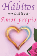 Hbitos Para Cultivar Amor Propio: Libro de Superaci?n Personal en Espaol para Mujeres Aprender a Amarse a S? Mismas