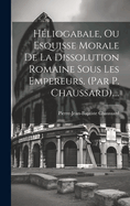 Hliogabale, Ou Esquisse Morale De La Dissolution Romaine Sous Les Empereurs. (par P. Chaussard)....