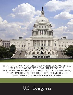 H. Rept. 112-398: Providing for Consideration of the Bill H.R. 3408 to Set Clear Rules for the Development of United States Oil Shale Re - U S Congress (Creator)