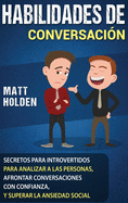 Habilidades de Conversacin: Secretos para Introvertidos para Analizar a las Personas, Afrontar Conversaciones con Confianza, y Superar la Ansiedad Social