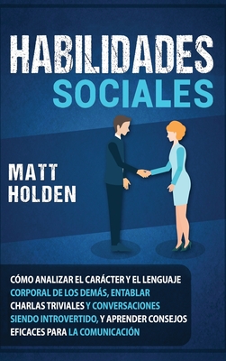 Habilidades Sociales: Cmo Analizar el Carcter y el Lenguaje Corporal de los Dems, Entablar Charlas Triviales y Conversaciones siendo Introvertido, y Aprender Consejos Eficaces para la Comunicacin - Holden, Matt