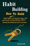 Habit Building: How To Build Good Habits to Transform Your Life and Create Lasting Change without Feeling Overwhelmed and Frustrated