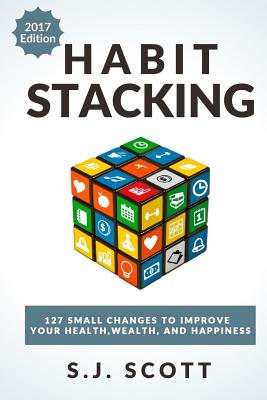 Habit Stacking: 127 Small Changes to Improve Your Health, Wealth, and Happiness (Most Are Five Minutes or Less) - Scott, S J