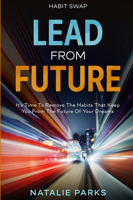 Habit Swap: Lead From Future: It's Time To Remove The Habits That Keep You From The Future Of Your Dreams - Parks, Natalie