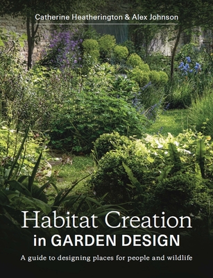 Habitat Creation in Garden Design: A guide to designing places for people and wildlife - Heatherington, Catherine, and Johnson, Alex