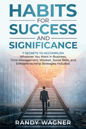 Habits for Success and Significance: 7 Secrets To Accomplishing Whatever You Want In Business. Time-Management, Mindset, Social Skills, and Entrepreneurship Strategies Included.