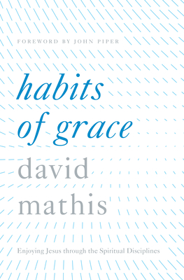 Habits of Grace: Enjoying Jesus Through the Spiritual Disciplines - Mathis, David, and Piper, John, Dr. (Foreword by)