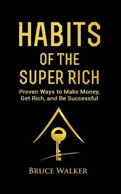 Habits of The Super Rich: Find Out How Rich People Think and Act Differently (Proven Ways to Make Money, Get Rich, and Be Successful) - Walker, Bruce